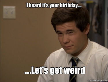 I heard it's your birthday.... ....Let's get weird  