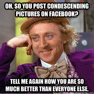 Oh, so you post condescending pictures on Facebook? Tell me again how you are so much better than everyone else.  Condescending Wonka