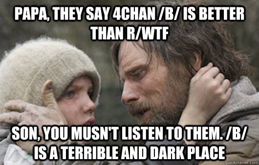 Papa, they say 4chan /b/ is better than R/WTF Son, you musn't listen to them. /b/ is a terrible and dark place  Viggo Explains Reddit