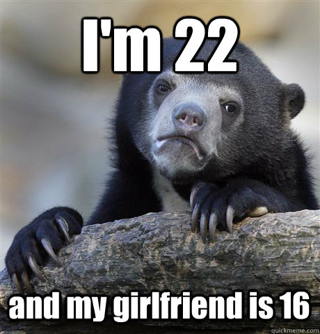 I'm 22 and my girlfriend is 16 - I'm 22 and my girlfriend is 16  Confession Bear