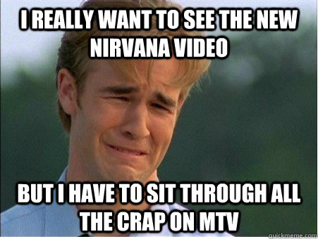 I really want to see the new Nirvana video But I have to sit through all the crap on MTV - I really want to see the new Nirvana video But I have to sit through all the crap on MTV  1990s Problems