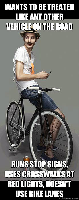 Wants to be treated like any other vehicle on the road Runs stop signs, uses crosswalks at red lights, doesn't use bike lanes - Wants to be treated like any other vehicle on the road Runs stop signs, uses crosswalks at red lights, doesn't use bike lanes  Misc