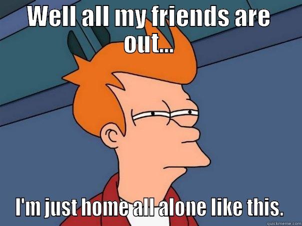 WELL ALL MY FRIENDS ARE OUT... I'M JUST HOME ALL ALONE LIKE THIS. Futurama Fry