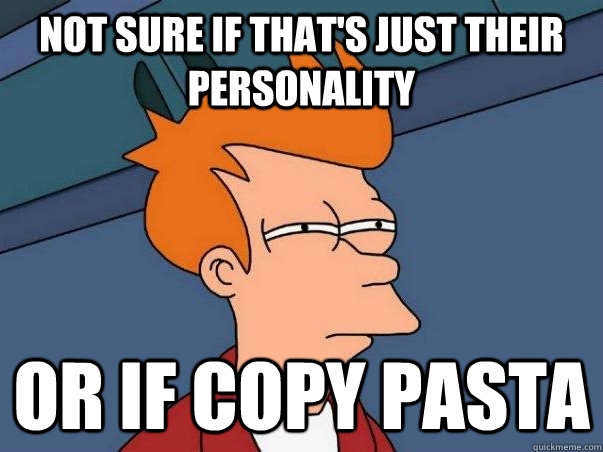 Not sure if that's just their personality Or if copy pasta  Not sure Fry