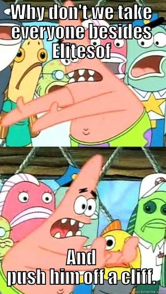 WHY DON'T WE TAKE EVERYONE BESIDES ELITESOF AND PUSH HIM OFF A CLIFF. Push it somewhere else Patrick