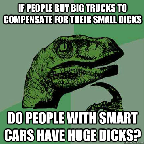 If people buy big trucks to compensate for their small dicks Do people with smart cars have huge dicks?  Philosoraptor