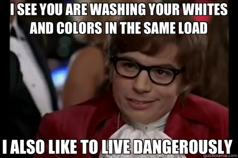 I SEE YOU ARE WASHING YOUR WHITES AND COLORS IN THE SAME LOAD I ALSO LIKE TO LIVE DANGEROUSLY   live dangerously 