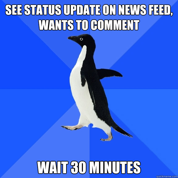 See status update on news feed, wants to comment Wait 30 minutes  Socially Awkward Penguin