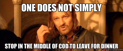 One does not simply stop in the middle of cod to leave for dinner  One Does Not Simply