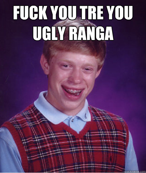 FUCK YOU TRE YOU UGLY RANGA    Bad Luck Brian