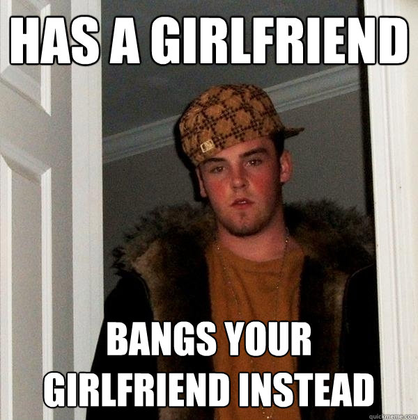 Has a girlfriend Bangs YOUR girlfriend instead  Scumbag Steve