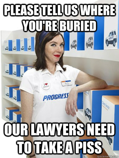 PLEASE TELL US WHERE YOU'RE BURIED OUR LAWYERS NEED TO TAKE A PISS  