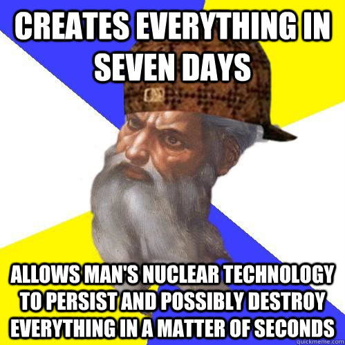 Creates everything in seven days  Allows man's nuclear technology to persist and possibly destroy everything in a matter of seconds  Scumbag Advice God