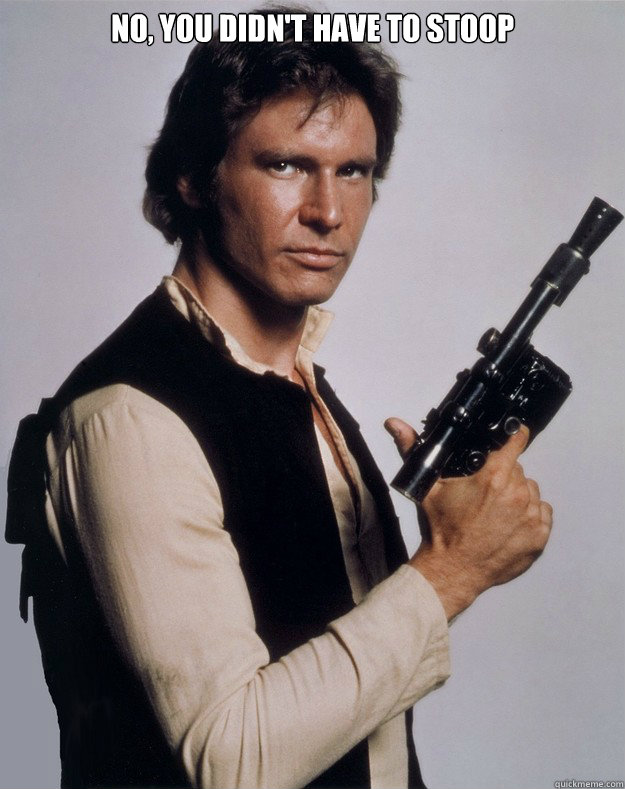 No, you didn't have to stoop - No, you didn't have to stoop  Han Solo