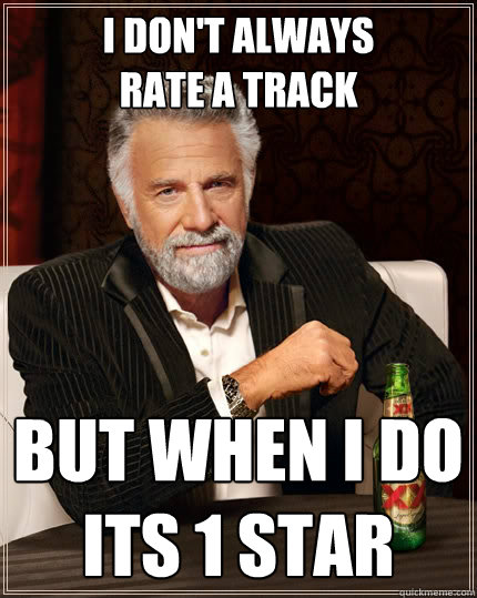 I don't always 
rate a track but when I do 
its 1 star  The Most Interesting Man In The World