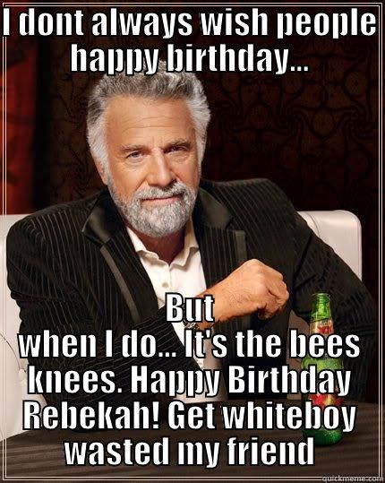 I DONT ALWAYS WISH PEOPLE HAPPY BIRTHDAY... BUT WHEN I DO... IT'S THE BEES KNEES. HAPPY BIRTHDAY REBEKAH! GET WHITEBOY WASTED MY FRIEND The Most Interesting Man In The World