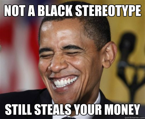NOT A BLACK STEREOTYPE Still steals your money  Scumbag Obama