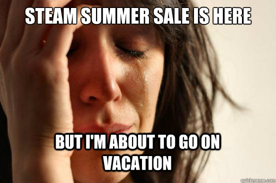 steam summer sale is here but i'm about to go on          vacation Caption 3 goes here  First World Problems
