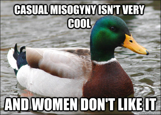 Casual misogyny isn't very cool and women don't like it - Casual misogyny isn't very cool and women don't like it  Actual Advice Mallard