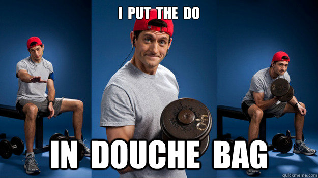 I  put  the  do in  douche  bag  