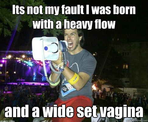 Its not my fault I was born with a heavy flow and a wide set vagina  
