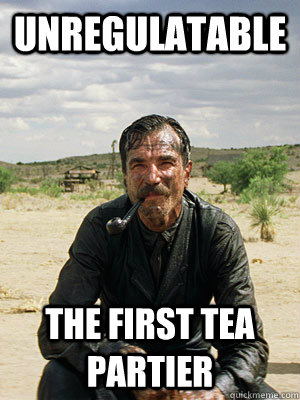 Unregulatable The First Tea partier  Daniel Plainview