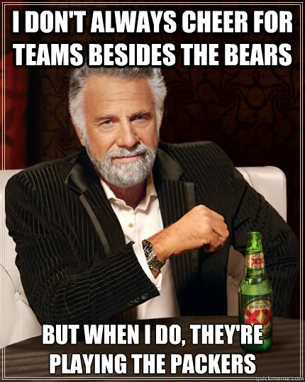 I don't always cheer for teams besides the bears but when I do, They're playing the packers  The Most Interesting Man In The World
