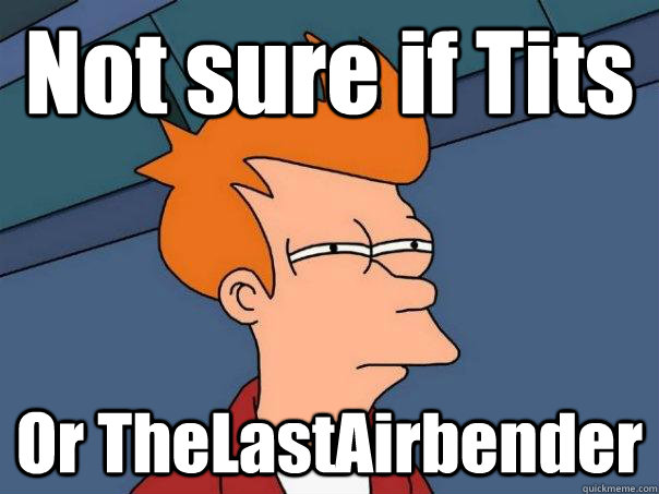 Not sure if Tits  Or TheLastAirbender  Futurama Fry