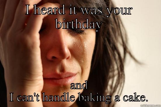 I HEARD IT WAS YOUR BIRTHDAY AND I CAN'T HANDLE BAKING A CAKE. First World Problems