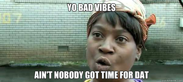 Yo bad vibes Ain't nobody got time for dat - Yo bad vibes Ain't nobody got time for dat  No time for dat