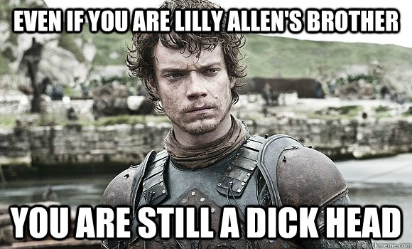 even if you are lilly allen's brother you are still a dick head - even if you are lilly allen's brother you are still a dick head  Theon Greyjoy