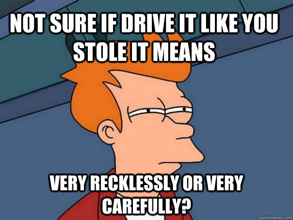 not sure if Drive it like you stole it means very recklessly or very carefully? - not sure if Drive it like you stole it means very recklessly or very carefully?  Futurama Fry