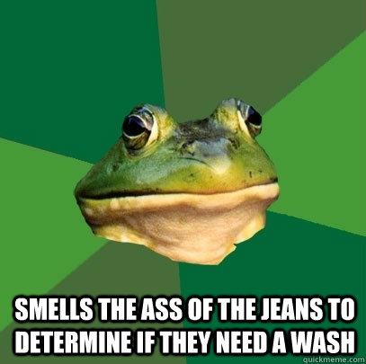  Smells the ass of the jeans to determine if they need a wash -  Smells the ass of the jeans to determine if they need a wash  Foul Bachelor Frog