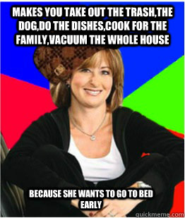 Makes you take out the trash,the dog,do the dishes,cook for the family,vacuum the whole house because she wants to go to bed early - Makes you take out the trash,the dog,do the dishes,cook for the family,vacuum the whole house because she wants to go to bed early  Scumbag sheltering suburban mom