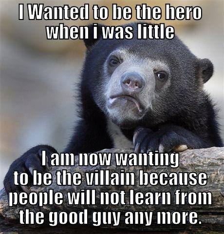 I WANTED TO BE THE HERO WHEN I WAS LITTLE I AM NOW WANTING TO BE THE VILLAIN BECAUSE PEOPLE WILL NOT LEARN FROM THE GOOD GUY ANY MORE. Confession Bear