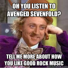 Oh you listen to Avenged Sevenfold? Tell me more about how you like good rock music  WILLY WONKA SARCASM