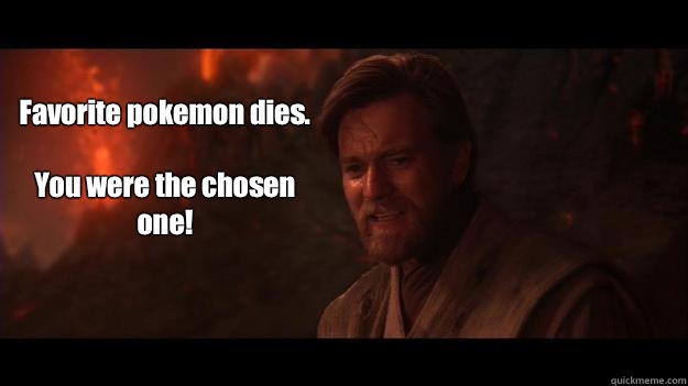 Favorite pokemon dies.

You were the chosen one!  Chosen One