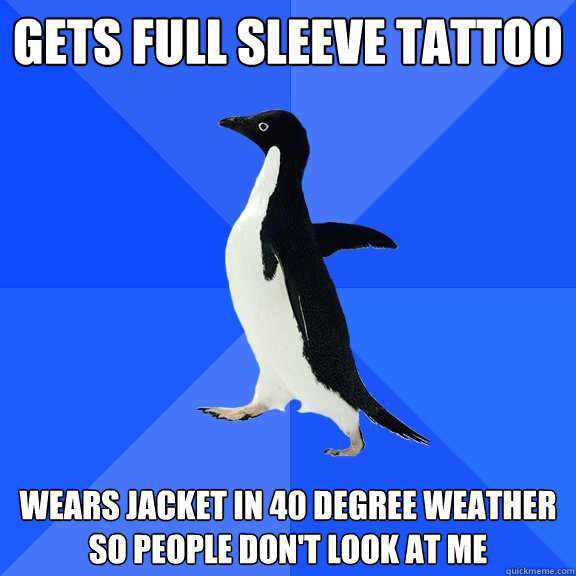 Gets full sleeve tattoo Wears jacket in 40 degree weather so people don't look at me  Socially Awkward Penguin