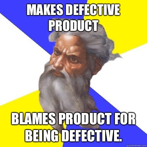 Makes defective product Blames product for being defective.  Advice God