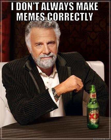 Am I doing it right? - I DON'T ALWAYS MAKE MEMES CORRECTLY  The Most Interesting Man In The World