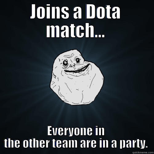 JOINS A DOTA MATCH... EVERYONE IN THE OTHER TEAM ARE IN A PARTY. Forever Alone