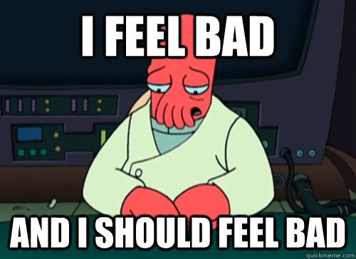 I FEEL BAD and i should feel bad  sad zoidberg