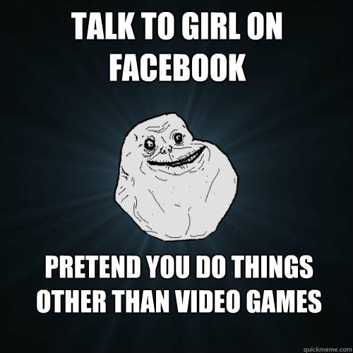 talk to girl on facebook pretend you do things other than video games  Forever Alone