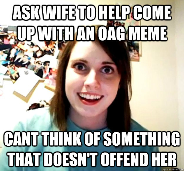 Ask wife to help come up with an OAG meme cant think of something that doesn't offend her  Overly Attached Girlfriend
