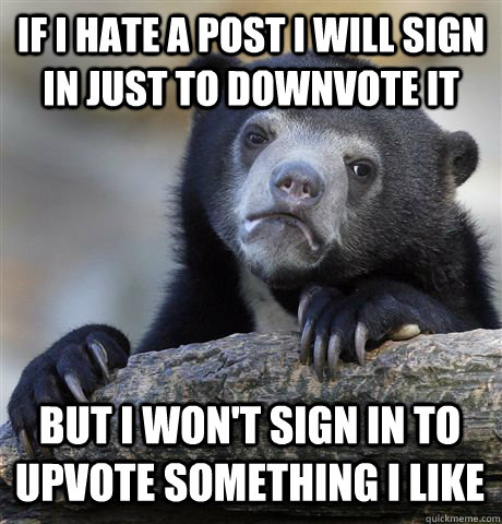 If I hate a post I will sign in just to downvote it But I won't sign in to upvote something I like  Confession Bear