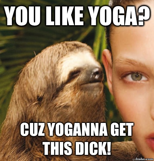 You like yoga? Cuz yoganna get this dick!  rape sloth