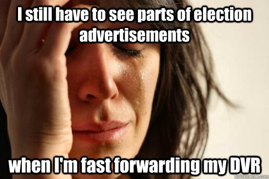 I still have to see parts of election advertisements when I'm fast forwarding my DVR  First World Problems