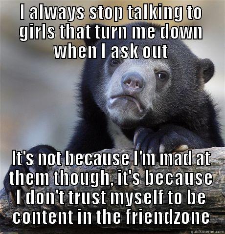I ALWAYS STOP TALKING TO GIRLS THAT TURN ME DOWN WHEN I ASK OUT IT'S NOT BECAUSE I'M MAD AT THEM THOUGH, IT'S BECAUSE I DON'T TRUST MYSELF TO BE CONTENT IN THE FRIENDZONE Confession Bear