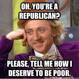 Oh, you're a Republican? Please, tell me how I deserve to be poor.  Condescending Wonka