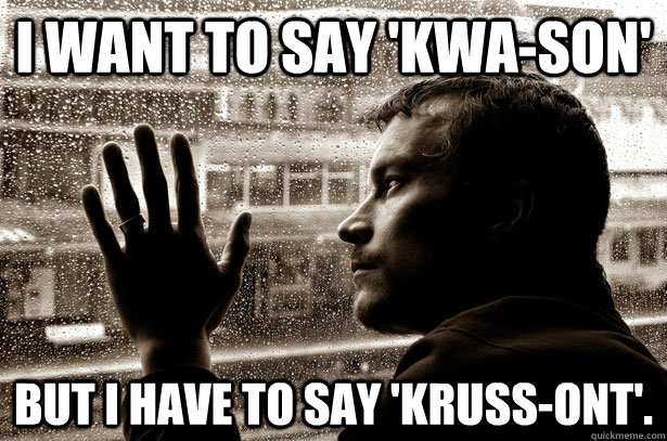 i want to say 'kwa-son' but i have to say 'kruss-ont'.  - i want to say 'kwa-son' but i have to say 'kruss-ont'.   Over-Educated Problems